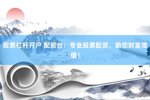 股票杠杆开户 配资台：专业股票配资，助您财富增值！