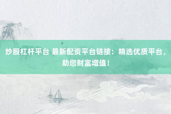 炒股杠杆平台 最新配资平台链接：精选优质平台，助您财富增值！