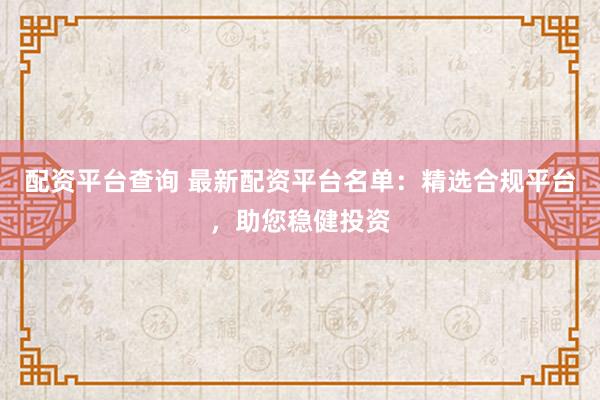 配资平台查询 最新配资平台名单：精选合规平台，助您稳健投资