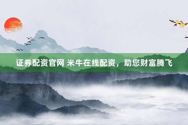 证券配资官网 米牛在线配资，助您财富腾飞