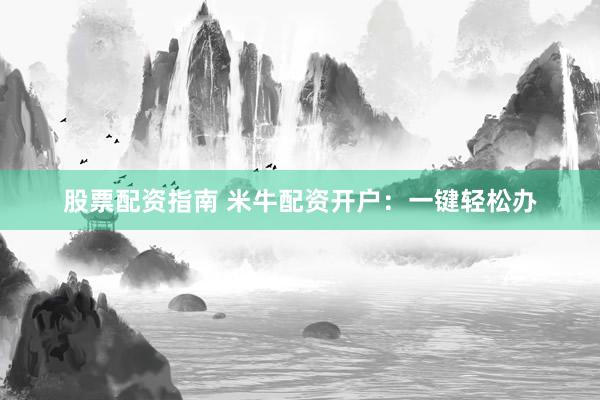 股票配资指南 米牛配资开户：一键轻松办