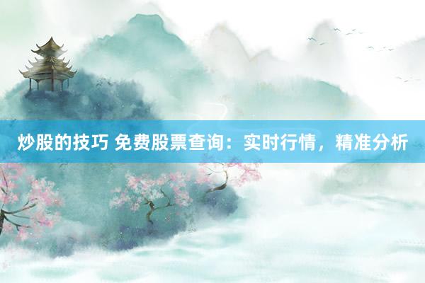 炒股的技巧 免费股票查询：实时行情，精准分析