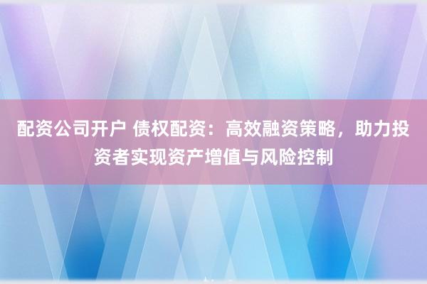 配资公司开户 债权配资：高效融资策略，助力投资者实现资产增值与风险控制