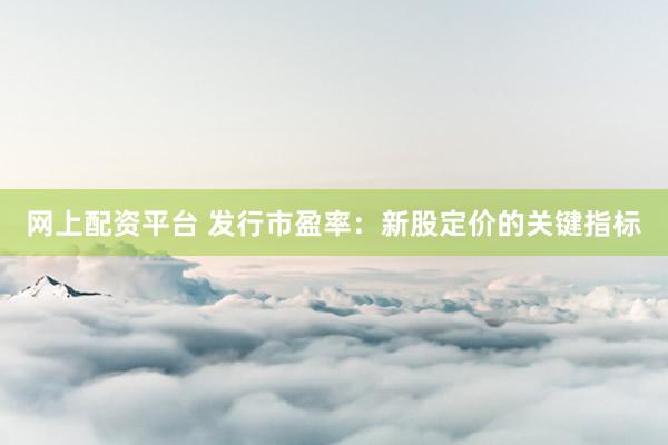 网上配资平台 发行市盈率：新股定价的关键指标