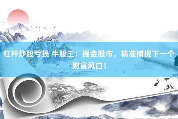 杠杆炒股亏损 牛股王：掘金股市，精准捕捉下一个财富风口！