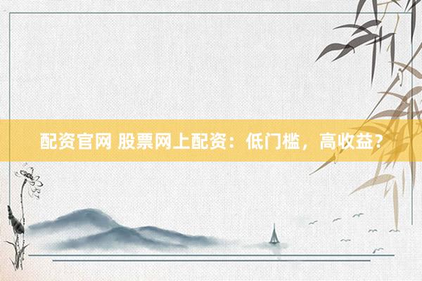 配资官网 股票网上配资：低门槛，高收益？