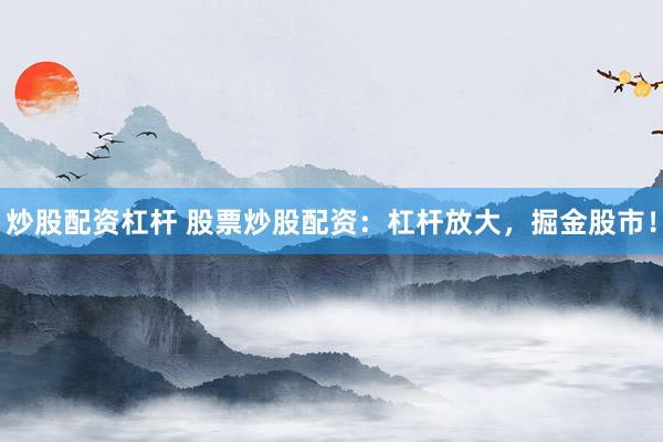 炒股配资杠杆 股票炒股配资：杠杆放大，掘金股市！