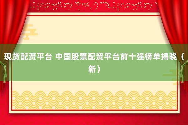 现货配资平台 中国股票配资平台前十强榜单揭晓（新）