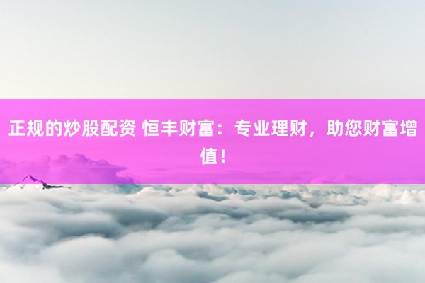 正规的炒股配资 恒丰财富：专业理财，助您财富增值！