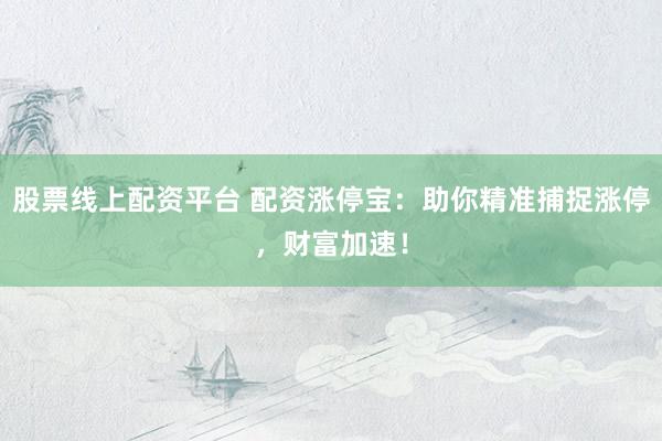 股票线上配资平台 配资涨停宝：助你精准捕捉涨停，财富加速！