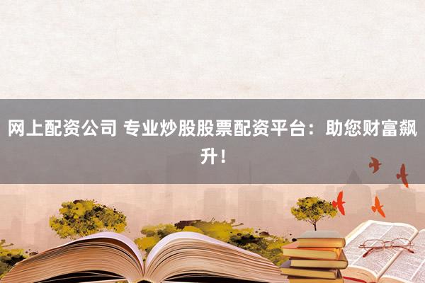 网上配资公司 专业炒股股票配资平台：助您财富飙升！