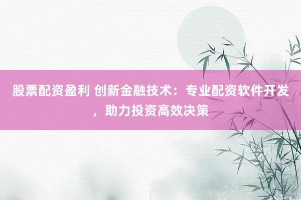股票配资盈利 创新金融技术：专业配资软件开发，助力投资高效决策