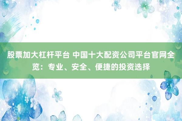 股票加大杠杆平台 中国十大配资公司平台官网全览：专业、安全、便捷的投资选择